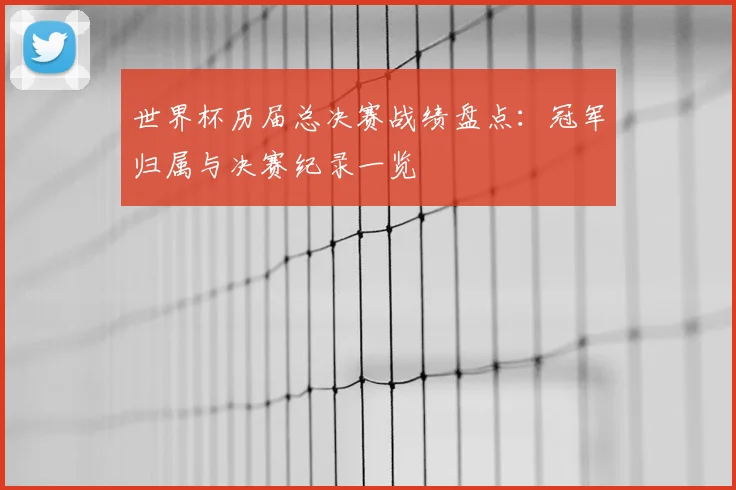 世界杯历届总决赛战绩盘点：冠军归属与决赛纪录一览