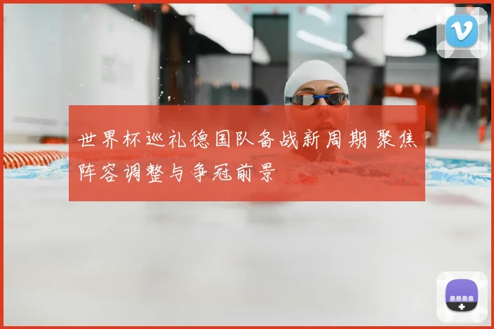 世界杯巡礼德国队备战新周期 聚焦阵容调整与争冠前景