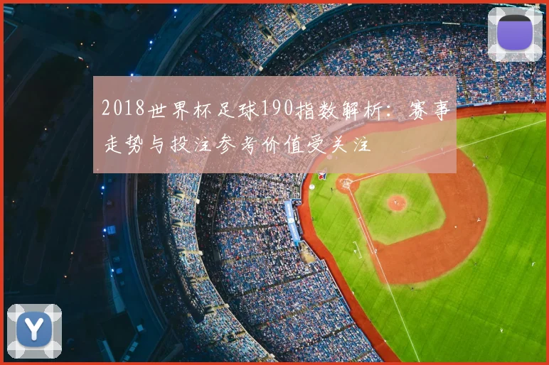 2018世界杯足球190指数解析:赛事走势与投注参考价值受关注