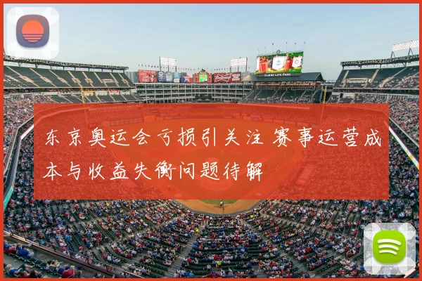 东京奥运会亏损引关注 赛事运营成本与收益失衡问题待解