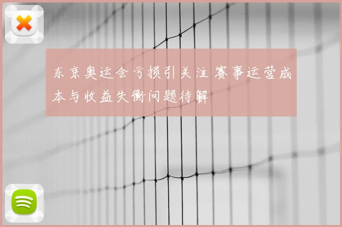 东京奥运会亏损引关注 赛事运营成本与收益失衡问题待解