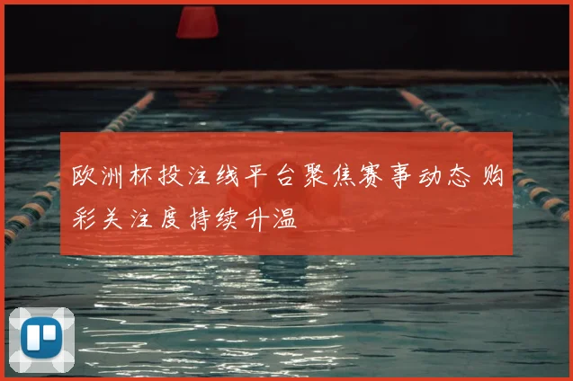 欧洲杯投注线平台聚焦赛事动态 购彩关注度持续升温