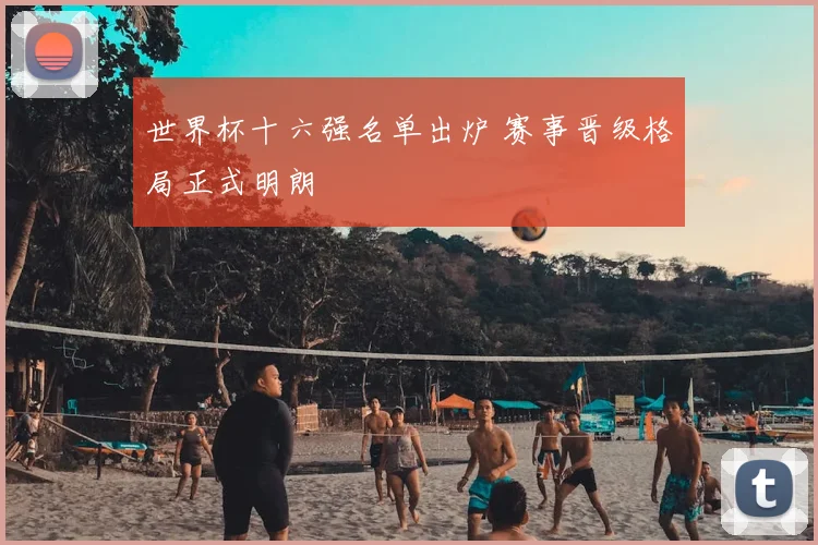 世界杯十六强名单出炉 赛事晋级格局正式明朗