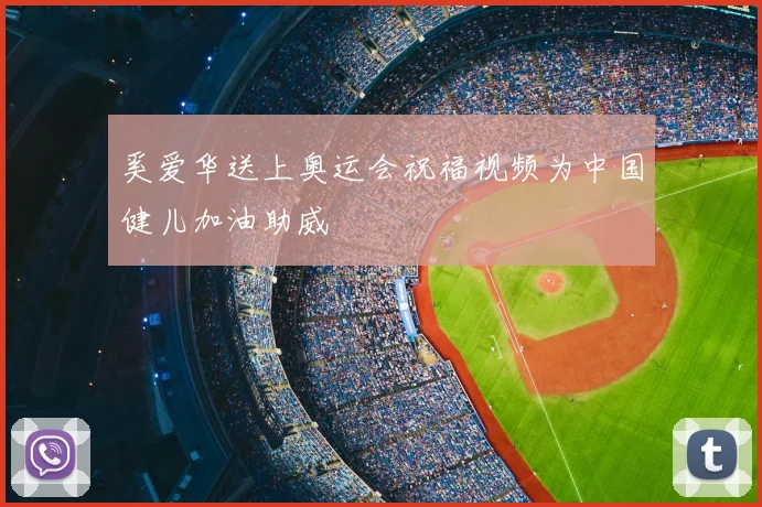 奚爱华送上奥运会祝福视频为中国健儿加油助威