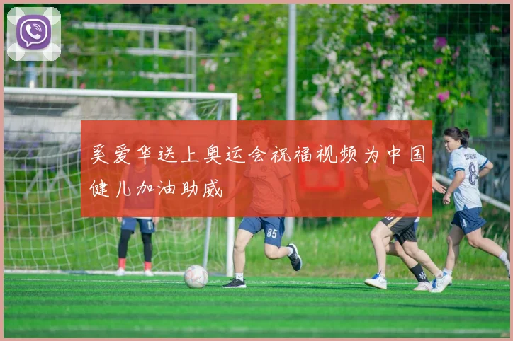 奚爱华送上奥运会祝福视频为中国健儿加油助威