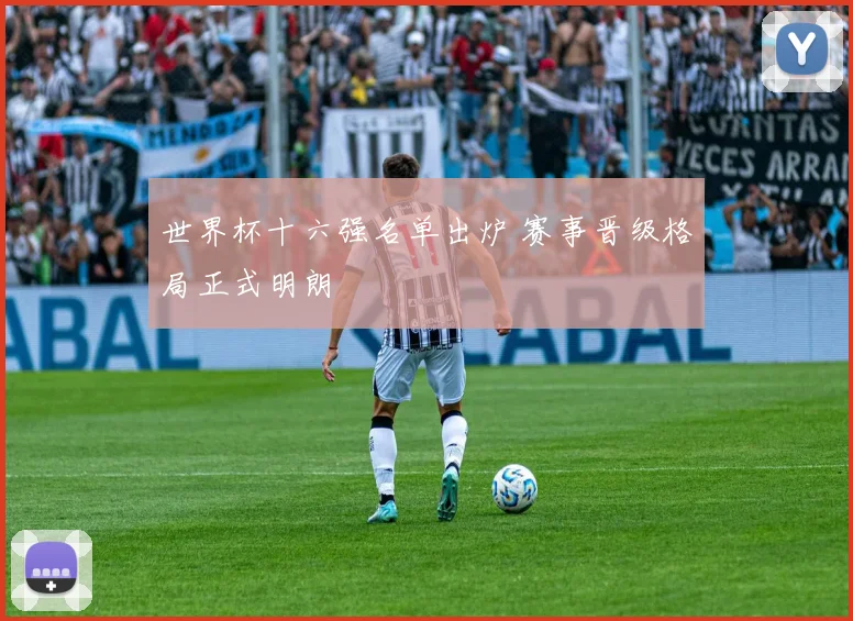 世界杯十六强名单出炉 赛事晋级格局正式明朗