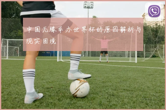 中国无缘举办世界杯的原因解析与现实困境