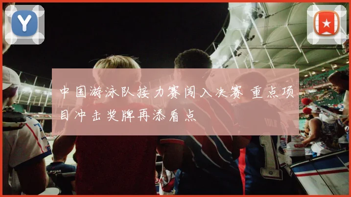 中国游泳队接力赛闯入决赛 重点项目冲击奖牌再添看点