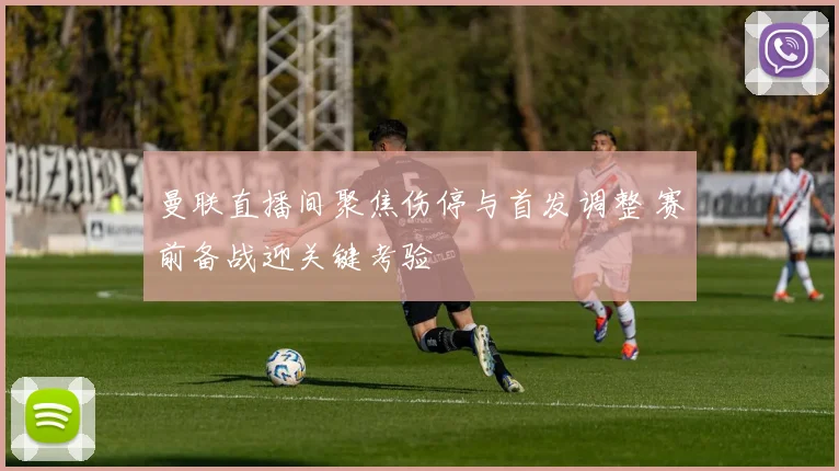 曼联直播间聚焦伤停与首发调整 赛前备战迎关键考验