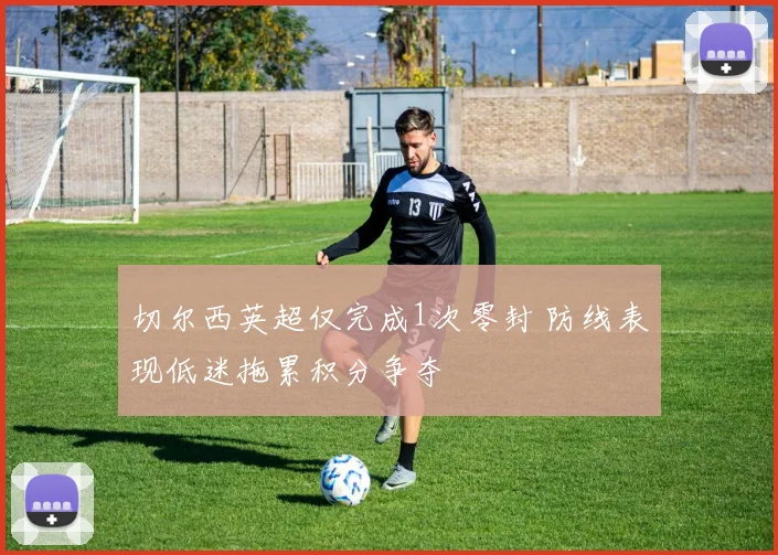 切尔西英超仅完成1次零封 防线表现低迷拖累积分争夺