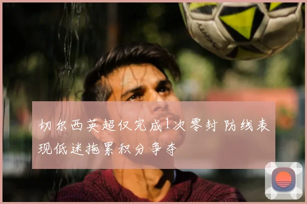 切尔西英超仅完成1次零封 防线表现低迷拖累积分争夺