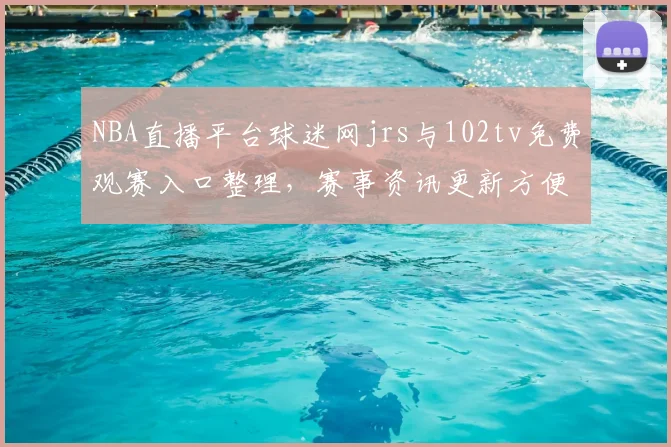 NBA直播平台球迷网jrs与102tv免费观赛入口整理，赛事资讯更新方便球迷观看
