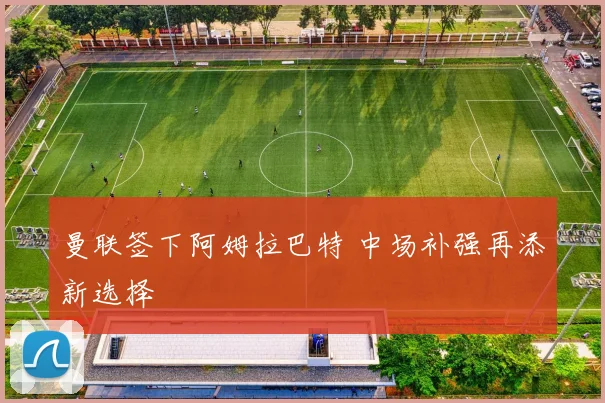 曼联签下阿姆拉巴特 中场补强再添新选择