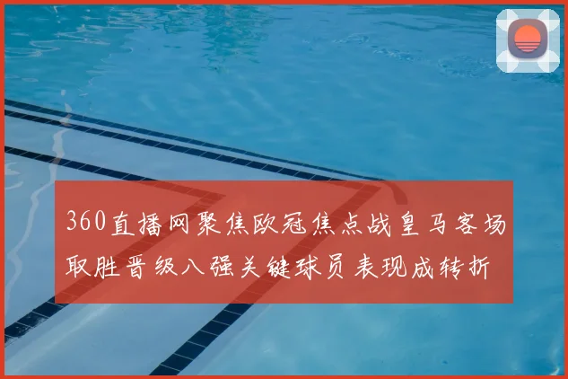 360直播网聚焦欧冠焦点战皇马客场取胜晋级八强关键球员表现成转折点