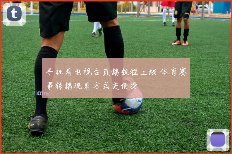 手机看电视台直播教程上线 体育赛事转播观看方式更便捷
