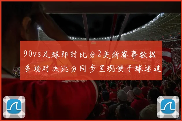 90vs足球即时比分2更新赛事数据 多场对决比分同步呈现便于球迷追踪赛况