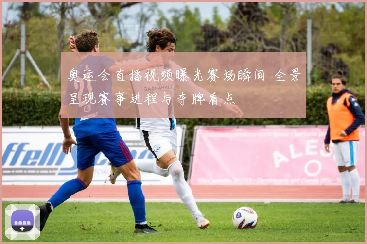 奥运会直播视频曝光赛场瞬间 全景呈现赛事进程与夺牌看点