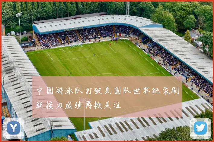 中国游泳队打破美国队世界纪录刷新接力成绩再掀关注
