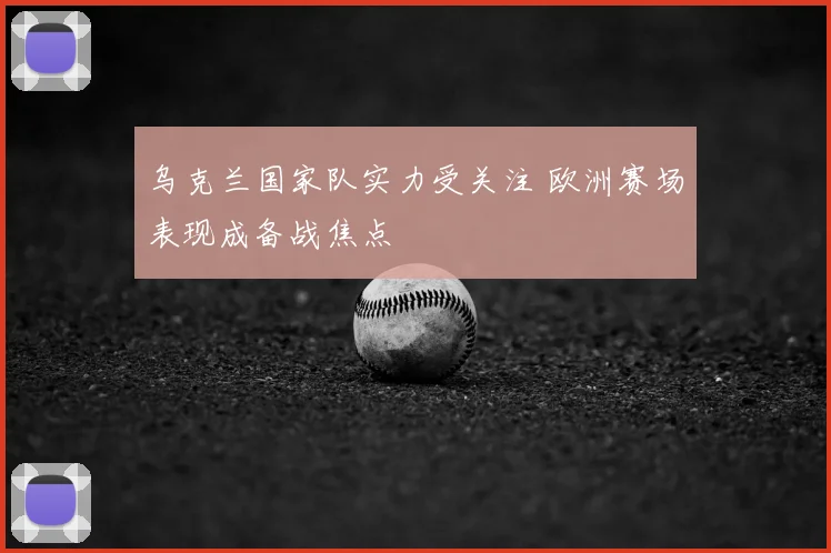 乌克兰国家队实力受关注 欧洲赛场表现成备战焦点