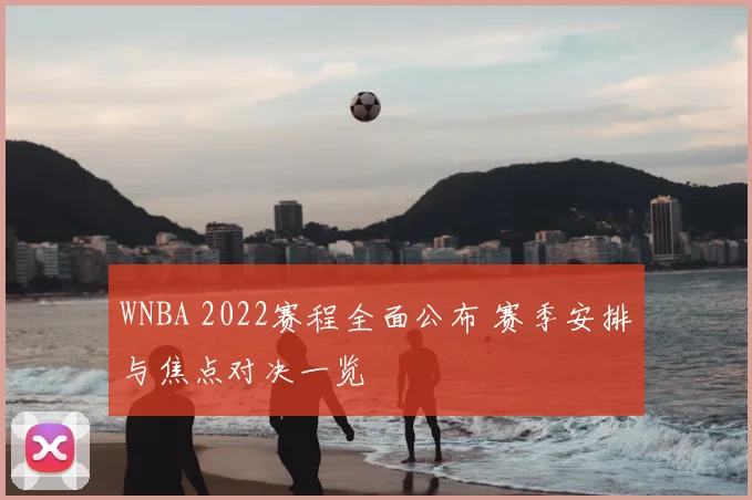 WNBA 2022赛程全面公布 赛季安排与焦点对决一览