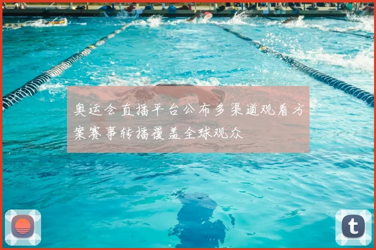 奥运会直播平台公布多渠道观看方案赛事转播覆盖全球观众
