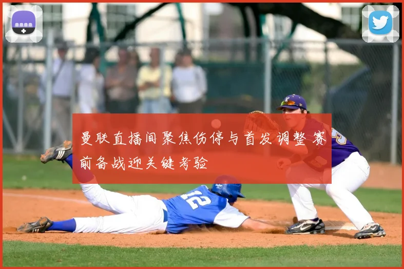曼联直播间聚焦伤停与首发调整 赛前备战迎关键考验