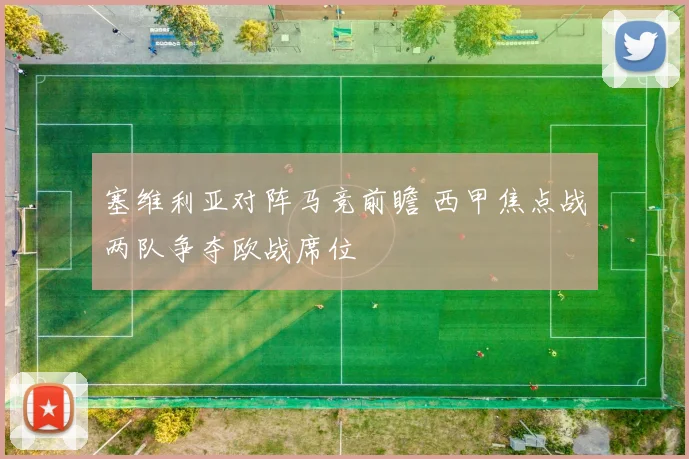 塞维利亚对阵马竞前瞻 西甲焦点战两队争夺欧战席位