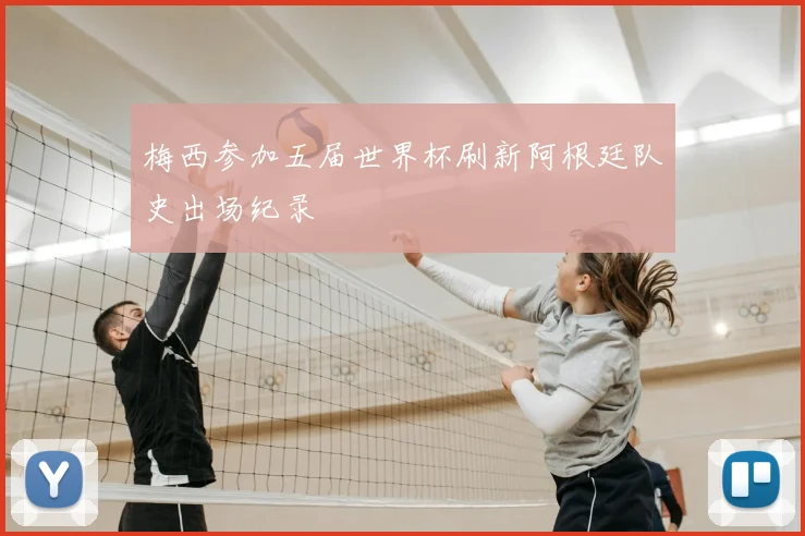 梅西参加五届世界杯刷新阿根廷队史出场纪录