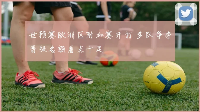 世预赛欧洲区附加赛开打 多队争夺晋级名额看点十足