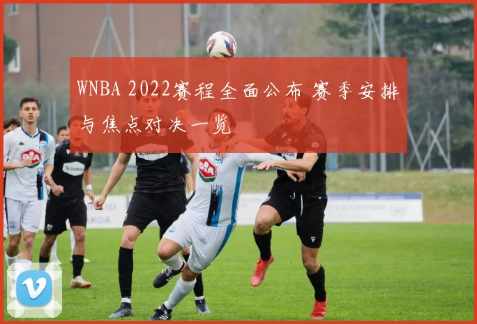 WNBA 2022赛程全面公布 赛季安排与焦点对决一览