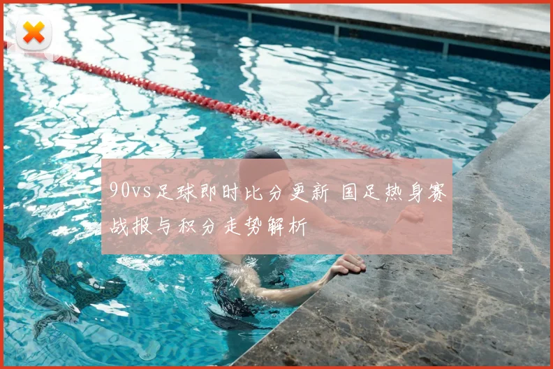 90vs足球即时比分更新 国足热身赛战报与积分走势解析