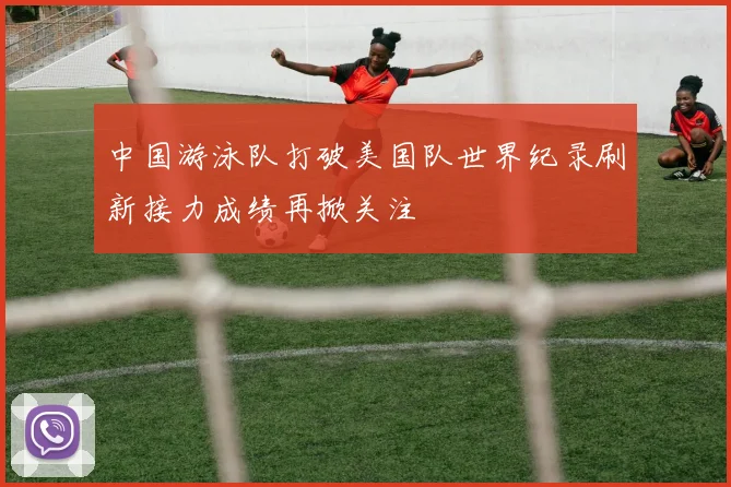 中国游泳队打破美国队世界纪录刷新接力成绩再掀关注