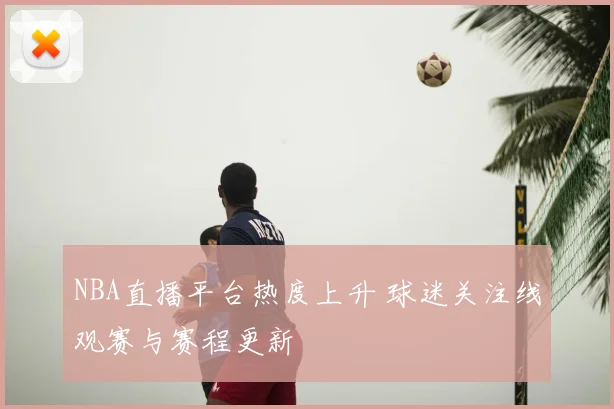 NBA直播平台热度上升 球迷关注线观赛与赛程更新