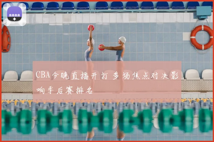 CBA今晚直播开打 多场焦点对决影响季后赛排名