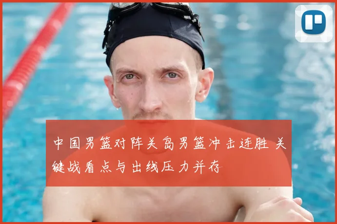中国男篮对阵关岛男篮冲击连胜 关键战看点与出线压力并存