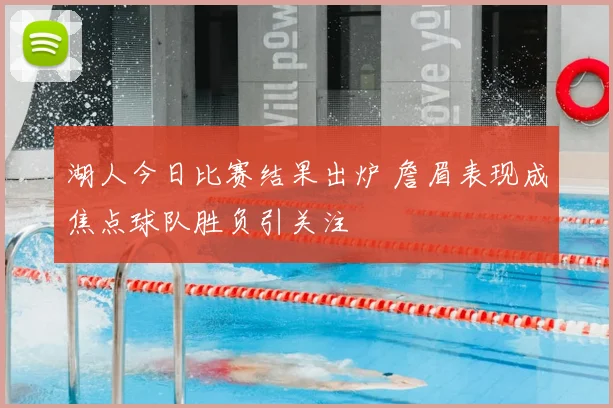 湖人今日比赛结果出炉 詹眉表现成焦点球队胜负引关注