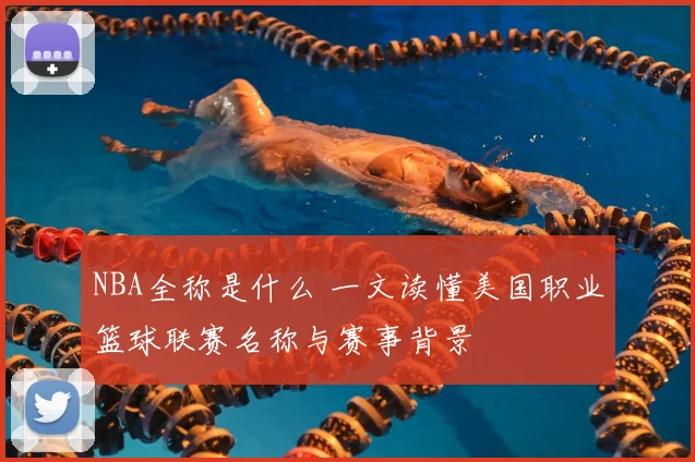 NBA全称是什么 一文读懂美国职业篮球联赛名称与赛事背景