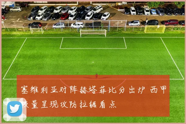 塞维利亚对阵赫塔菲比分出炉 西甲较量呈现攻防拉锯看点