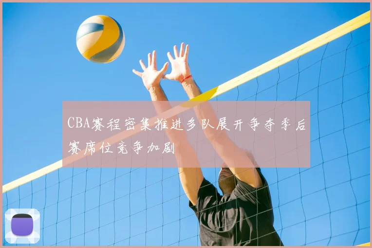 CBA赛程密集推进多队展开争夺季后赛席位竞争加剧