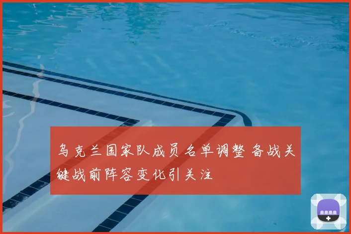 乌克兰国家队成员名单调整 备战关键战前阵容变化引关注