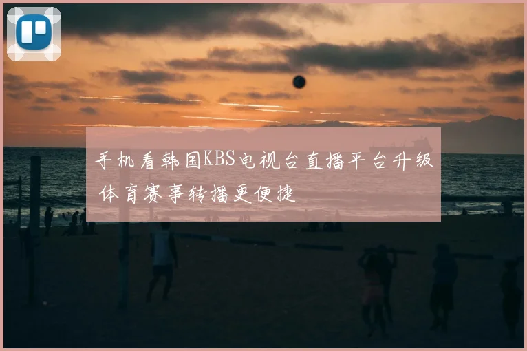 手机看韩国KBS电视台直播平台升级 体育赛事转播更便捷